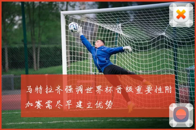 马特拉齐强调世界杯晋级重要性附加赛需尽早建立优势