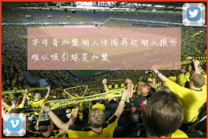 字母哥加盟湖人传闻再起湖人报价难以吸引球星加盟