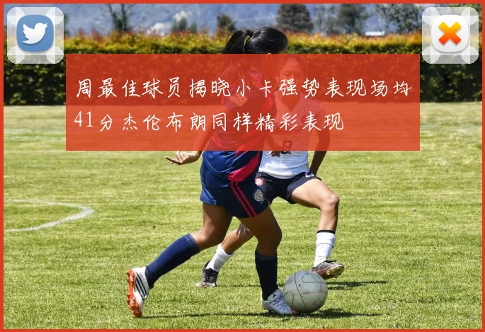 周最佳球员揭晓小卡强势表现场均41分杰伦布朗同样精彩表现