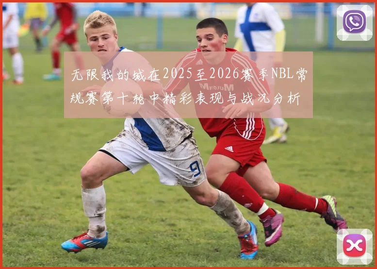 无限我的城在2025至2026赛季NBL常规赛第十轮中精彩表现与战况分析