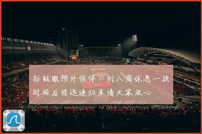 孙铭徽预计伤停六到八周休息一段时间后将迅速归来请大家放心