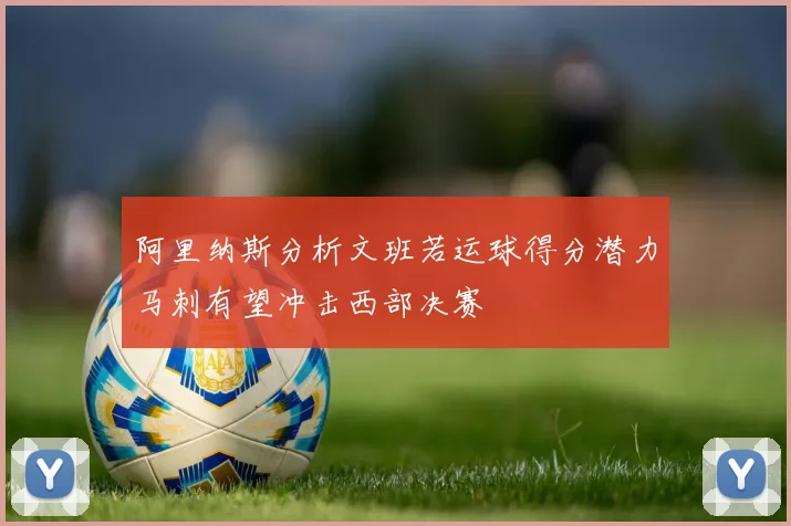 阿里纳斯分析文班若运球得分潜力马刺有望冲击西部决赛