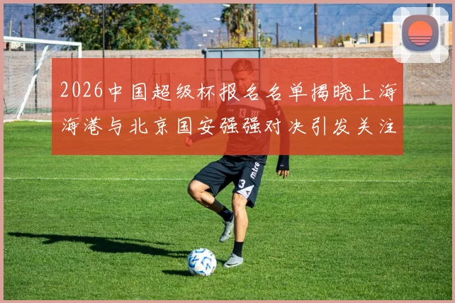 2026中国超级杯报名名单揭晓上海海港与北京国安强强对决引发关注