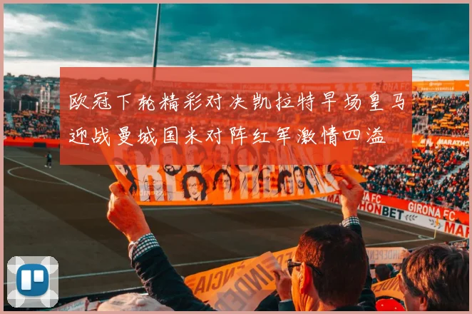 欧冠下轮精彩对决凯拉特早场皇马迎战曼城国米对阵红军激情四溢