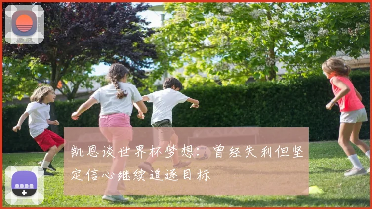 凯恩谈世界杯梦想：曾经失利但坚定信心继续追逐目标