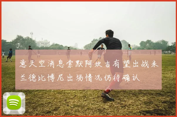 意天空消息索默阿坎吉有望出战米兰德比博尼出场情况仍待确认