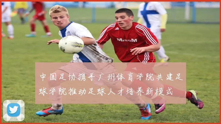 中国足协携手广州体育学院共建足球学院推动足球人才培养新模式