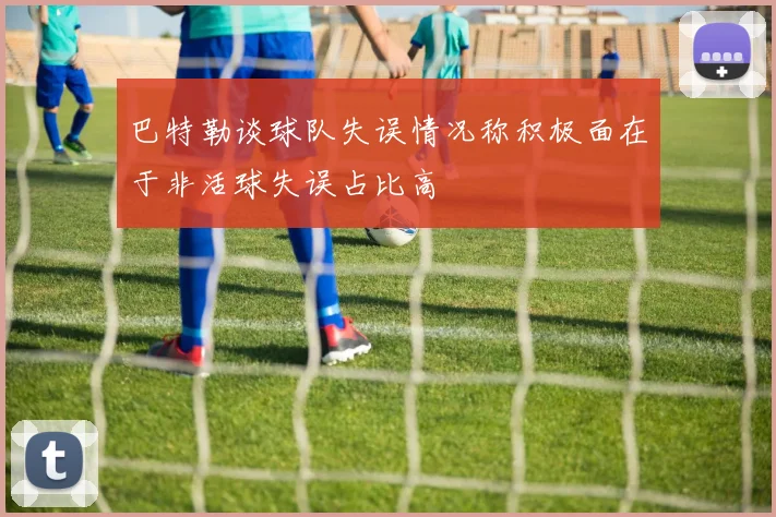 巴特勒谈球队失误情况称积极面在于非活球失误占比高