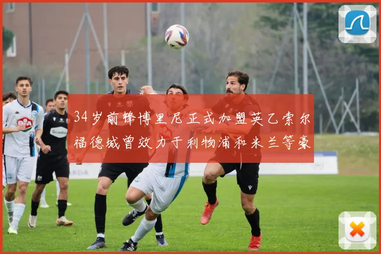 34岁前锋博里尼正式加盟英乙索尔福德城曾效力于利物浦和米兰等豪门