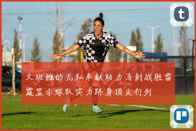文班雅的无私奉献助力马刺战胜雷霆显示球队实力跻身顶尖行列