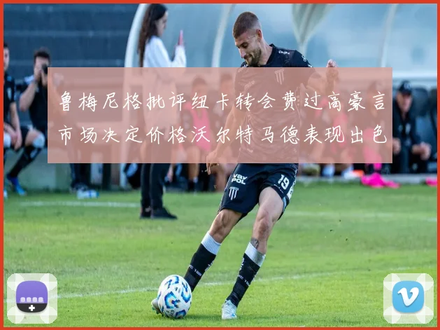 鲁梅尼格批评纽卡转会费过高豪言市场决定价格沃尔特马德表现出色