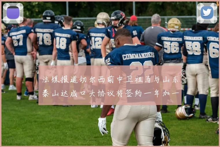 法媒报道切尔西前中卫祖马与山东泰山达成口头协议将签约一年加一年