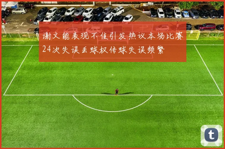 谢文能表现不佳引发热议本场比赛24次失误丢球权传球失误频繁