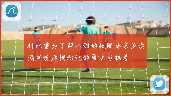 科比曾为了解水刑的极限而亲身尝试训练师揭秘他的勇敢与执着