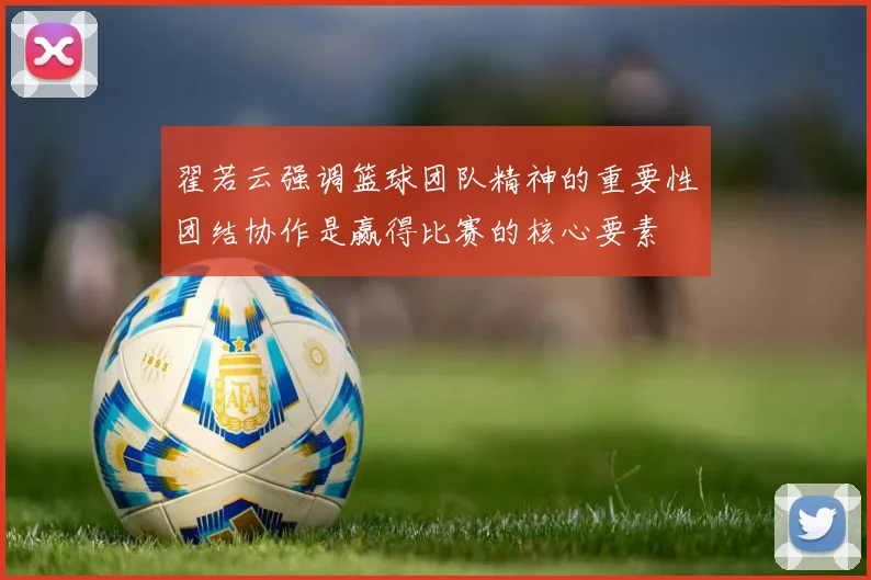 翟若云强调篮球团队精神的重要性团结协作是赢得比赛的核心要素