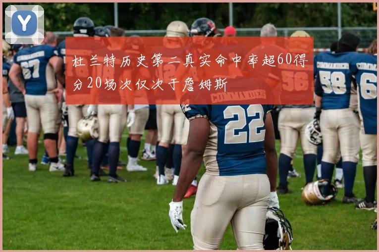 杜兰特历史第二真实命中率超60得分20场次仅次于詹姆斯