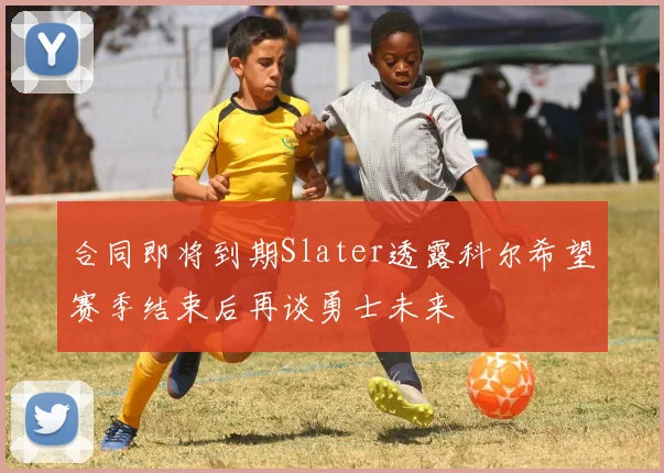 合同即将到期Slater透露科尔希望赛季结束后再谈勇士未来